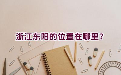 浙江东阳的位置在哪里？插图