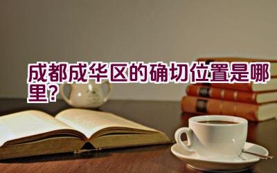 成都成华区的确切位置是哪里？插图