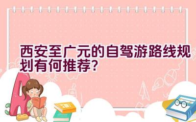 西安至广元的自驾游路线规划有何推荐？插图