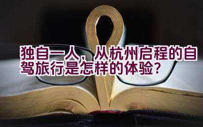 “独自一人，从杭州启程的自驾旅行是怎样的体验？”插图