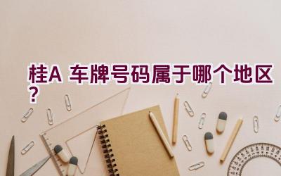 桂A 车牌号码属于哪个地区？插图