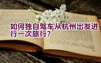 如何独自驾车从杭州出发进行一次旅行？插图