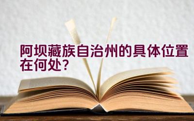 阿坝藏族自治州的具体位置在何处？插图