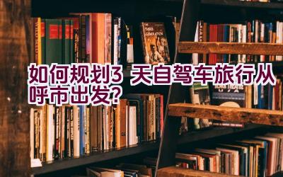 如何规划3天自驾车旅行从呼市出发？插图