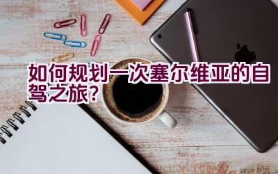 如何规划一次塞尔维亚的自驾之旅？插图