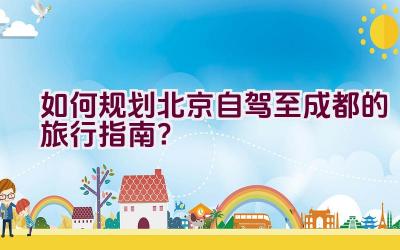 如何规划北京自驾至成都的旅行指南？插图