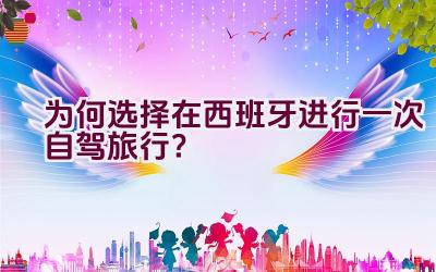 为何选择在西班牙进行一次自驾旅行？插图