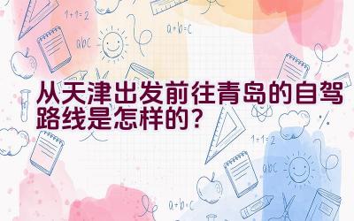 从天津出发前往青岛的自驾路线是怎样的？插图