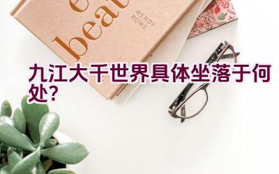 九江大千世界具体坐落于何处？插图