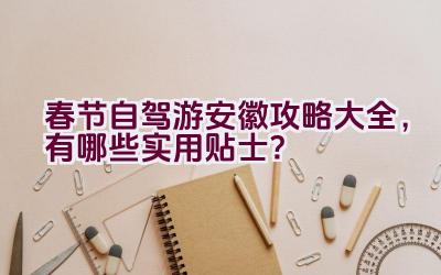 春节自驾游安徽攻略大全，有哪些实用贴士？插图