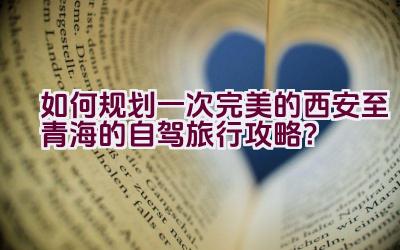 如何规划一次完美的西安至青海的自驾旅行攻略？插图