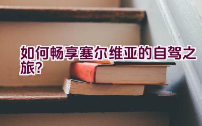 如何畅享塞尔维亚的自驾之旅？插图