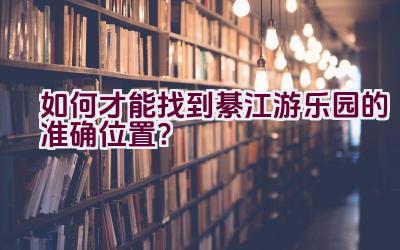 如何才能找到綦江游乐园的准确位置？插图