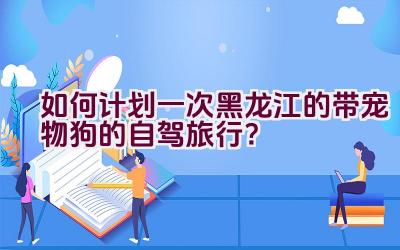 如何计划一次黑龙江的带宠物狗的自驾旅行？插图