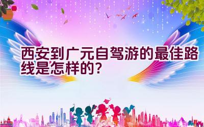 西安到广元自驾游的最佳路线是怎样的？插图