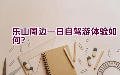 乐山周边一日自驾游体验如何？插图