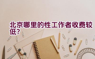 北京哪里的性工作者收费较低？插图