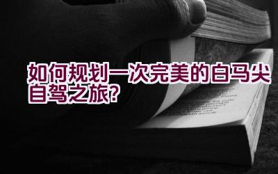 “如何规划一次完美的白马尖自驾之旅？”插图