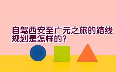 自驾西安至广元之旅的路线规划是怎样的？插图