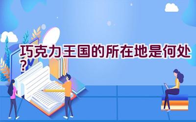 巧克力王国的所在地是何处？插图