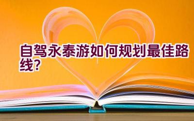 自驾永泰游如何规划最佳路线？插图