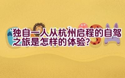 独自一人从杭州启程的自驾之旅是怎样的体验？插图