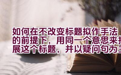 如何在不改变标题拟作手法的前提下，用同一个意思来拓展这个标题，并以疑问句为主，且不包含第一人称？插图