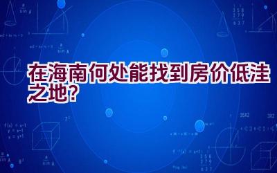 在海南何处能找到房价低洼之地？插图