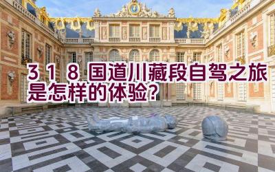 318国道川藏段自驾之旅是怎样的体验？插图