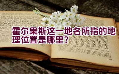 霍尔果斯这一地名所指的地理位置是哪里？插图