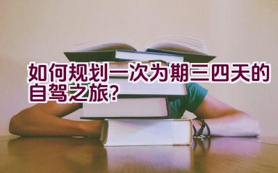 如何规划一次为期三四天的自驾之旅？插图