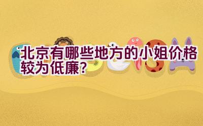 北京有哪些地方的小姐价格较为低廉？插图