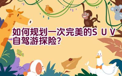 如何规划一次完美的SUV自驾游探险？插图