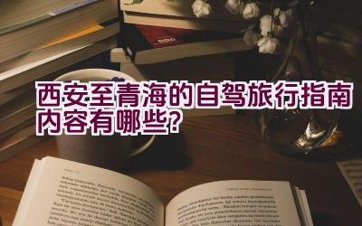 西安至青海的自驾旅行指南内容有哪些？插图