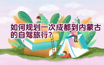 如何规划一次成都到内蒙古的自驾旅行？插图