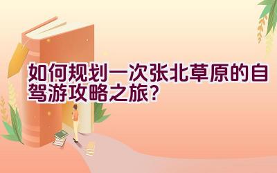 如何规划一次张北草原的自驾游攻略之旅？插图