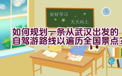 如何规划一条从武汉出发的自驾游路线以遍历全国景点？插图