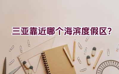 三亚靠近哪个海滨度假区？插图