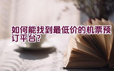 如何能找到最低价的机票预订平台？插图