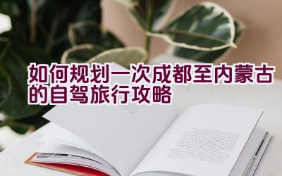 如何规划一次成都至内蒙古的自驾旅行攻略插图