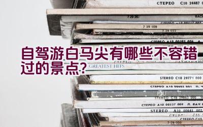 自驾游白马尖有哪些不容错过的景点？插图