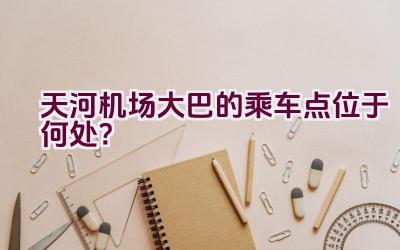 天河机场大巴的乘车点位于何处？插图