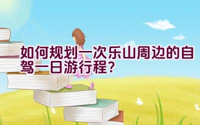 如何规划一次乐山周边的自驾一日游行程？插图