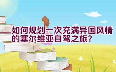 如何规划一次充满异国风情的塞尔维亚自驾之旅？插图