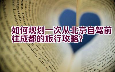 如何规划一次从北京自驾前往成都的旅行攻略？插图