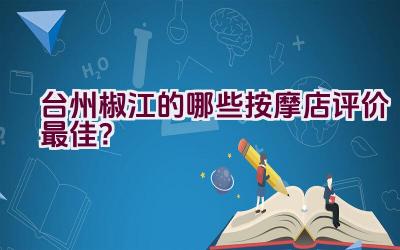 台州椒江的哪些按摩店评价最佳？插图