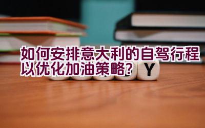 如何安排意大利的自驾行程以优化加油策略？插图