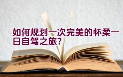 如何规划一次完美的怀柔一日自驾之旅？插图