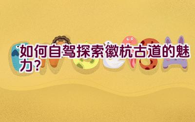 如何自驾探索徽杭古道的魅力？插图