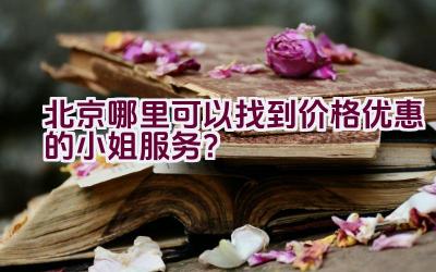 北京哪里可以找到价格优惠的小姐服务？插图